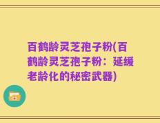 百鹤龄灵芝孢子粉(百鹤龄灵芝孢子粉：延缓老龄化的秘密武器)
