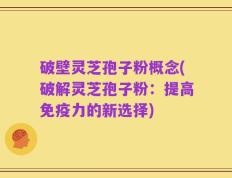 破壁灵芝孢子粉概念(破解灵芝孢子粉：提高免疫力的新选择)