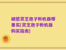 破壁灵芝孢子粉机器哪里买(灵芝孢子粉机器购买指南)