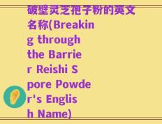 破壁灵芝孢子粉的英文名称(Breaking through the Barrier Reishi Spore Powder's English Name)