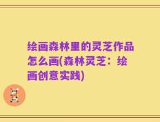 绘画森林里的灵芝作品怎么画(森林灵芝：绘画创意实践)