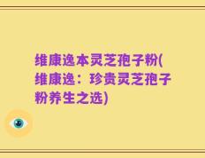 维康逸本灵芝孢子粉(维康逸：珍贵灵芝孢子粉养生之选)