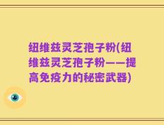 纽维兹灵芝孢子粉(纽维兹灵芝孢子粉——提高免疫力的秘密武器)