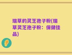 瑞草的灵芝孢子粉(瑞草灵芝孢子粉：保健佳品)