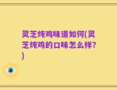 灵芝炖鸡味道如何(灵芝炖鸡的口味怎么样？)