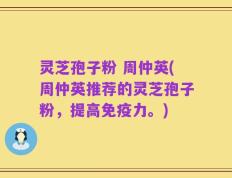 灵芝孢子粉 周仲英(周仲英推荐的灵芝孢子粉，提高免疫力。)