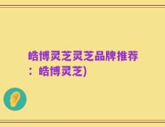 皓博灵芝灵芝品牌推荐：皓博灵芝)
