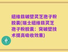 纽维兹破壁灵芝孢子粉胶囊(瑞士纽维兹灵芝孢子粉胶囊：突破壁技术提高吸收效果)