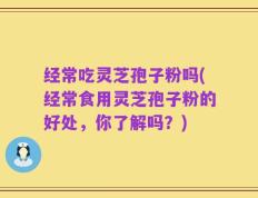 经常吃灵芝孢子粉吗(经常食用灵芝孢子粉的好处，你了解吗？)