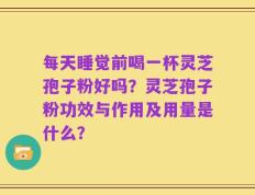每天睡觉前喝一杯灵芝孢子粉好吗？灵芝孢子粉功效与作用及用量是什么？