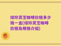 琼珍灵芝咖啡价格多少钱一盒(琼珍灵芝咖啡价格及规格介绍)