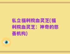 私立福利院血灵芝(福利院血灵芝：神奇的慈善机构)