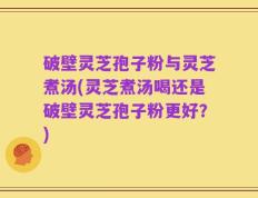 破壁灵芝孢子粉与灵芝煮汤(灵芝煮汤喝还是破壁灵芝孢子粉更好？)
