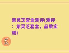 紫灵芝套盒测评(测评：紫灵芝套盒，品质实测)