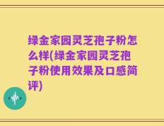 绿金家园灵芝孢子粉怎么样(绿金家园灵芝孢子粉使用效果及口感简评)