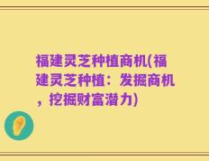 福建灵芝种植商机(福建灵芝种植：发掘商机，挖掘财富潜力)