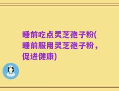 睡前吃点灵芝孢子粉(睡前服用灵芝孢子粉，促进健康)
