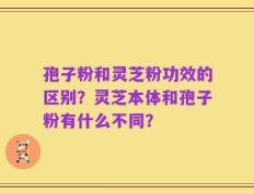 孢子粉和灵芝粉功效的区别？灵芝本体和孢子粉有什么不同？