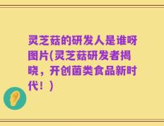 灵芝菇的研发人是谁呀图片(灵芝菇研发者揭晓，开创菌类食品新时代！)
