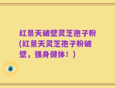 红景天破壁灵芝孢子粉(红景天灵芝孢子粉破壁，强身健体！)