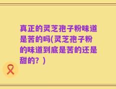 真正的灵芝孢子粉味道是苦的吗(灵芝孢子粉的味道到底是苦的还是甜的？)