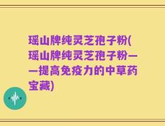 瑶山牌纯灵芝孢子粉(瑶山牌纯灵芝孢子粉——提高免疫力的中草药宝藏)