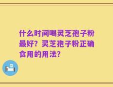 什么时间喝灵芝孢子粉最好？灵芝孢子粉正确食用的用法？