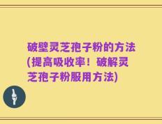 破壁灵芝孢子粉的方法(提高吸收率！破解灵芝孢子粉服用方法)
