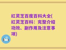 红灵芝百度百科大全(红灵芝百科：完整介绍功效、副作用及注意事项)