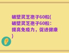 破壁灵芝孢子60粒(破壁灵芝孢子60粒：提高免疫力，促进健康)
