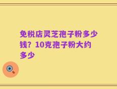 免税店灵芝孢子粉多少钱？10克孢子粉大约多少
