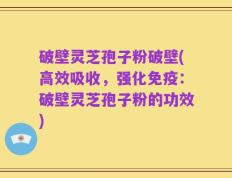 破壁灵芝孢子粉破壁(高效吸收，强化免疫：破壁灵芝孢子粉的功效)