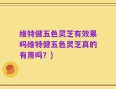 维特健五色灵芝有效果吗维特健五色灵芝真的有用吗？)
