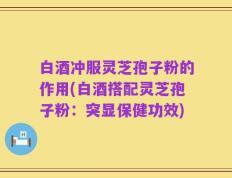 白酒冲服灵芝孢子粉的作用(白酒搭配灵芝孢子粉：突显保健功效)