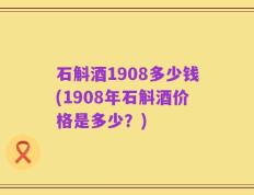 石斛酒1908多少钱(1908年石斛酒价格是多少？)