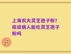 上海农大灵芝孢子粉？癌症病人能吃灵芝孢子粉吗
