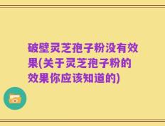 破壁灵芝孢子粉没有效果(关于灵芝孢子粉的效果你应该知道的)