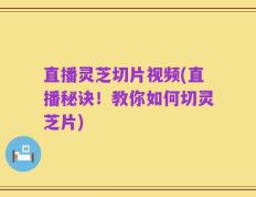 直播灵芝切片视频(直播秘诀！教你如何切灵芝片)