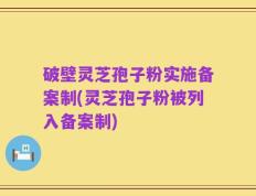 破壁灵芝孢子粉实施备案制(灵芝孢子粉被列入备案制)