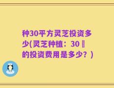 种30平方灵芝投资多少(灵芝种植：30㎡的投资费用是多少？)