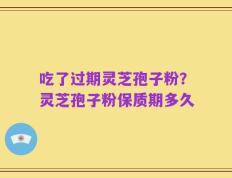 吃了过期灵芝孢子粉？灵芝孢子粉保质期多久