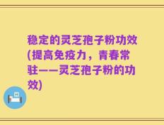 稳定的灵芝孢子粉功效(提高免疫力，青春常驻——灵芝孢子粉的功效)