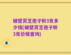 破壁灵芝孢子粉3克多少钱(破壁灵芝孢子粉3克价格查询)