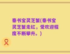 秦书宝灵芝蟹(秦书宝灵芝蟹走红，受欢迎程度不断攀升。)