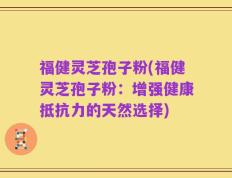 福健灵芝孢子粉(福健灵芝孢子粉：增强健康抵抗力的天然选择)