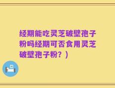 经期能吃灵芝破壁孢子粉吗经期可否食用灵芝破壁孢子粉？)