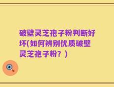 破壁灵芝孢子粉判断好坏(如何辨别优质破壁灵芝孢子粉？)