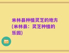 米林县种植灵芝的地方(米林县：灵芝种植的乐园)