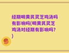 经期喝黄芪灵芝鸡汤吗有影响吗(喝黄芪灵芝鸡汤对经期有影响吗？)