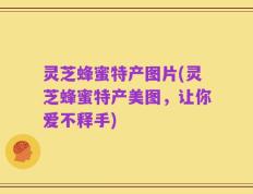 灵芝蜂蜜特产图片(灵芝蜂蜜特产美图，让你爱不释手)